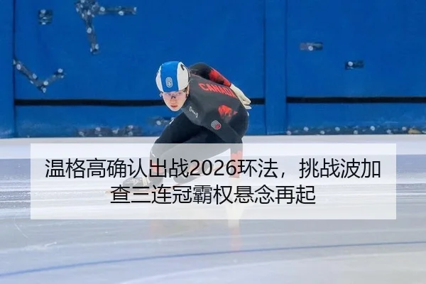 温格高确认出战2026环法，挑战波加查三连冠霸权悬念再起 - yaxin