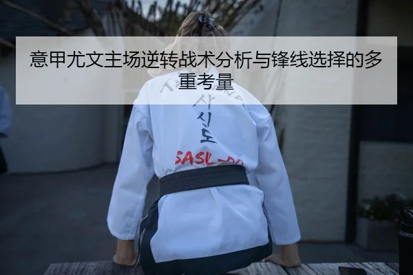 意甲尤文主场逆转战术分析与锋线选择的多重考量 - yaxin
